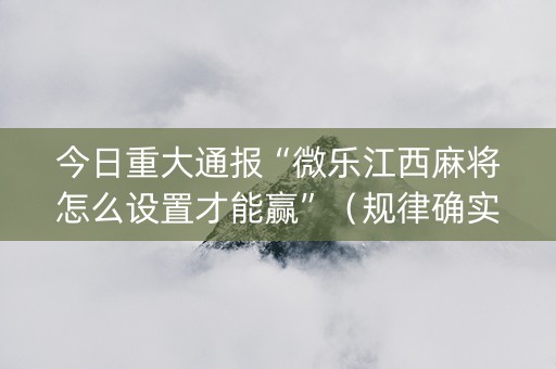 今日重大通报“微乐江西麻将怎么设置才能赢”（规律确实有挂)