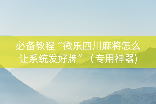 必备教程“微乐四川麻将怎么让系统发好牌”（专用神器)