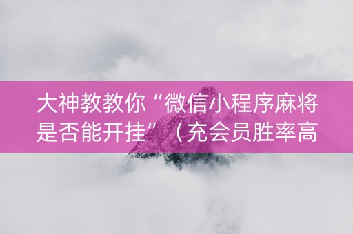 大神教教你“微信小程序麻将是否能开挂”（充会员胜率高)