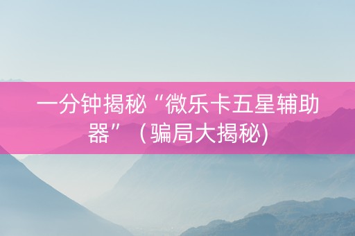 一分钟揭秘“微乐卡五星辅助器”（骗局大揭秘)