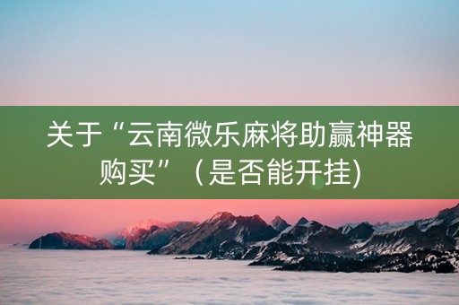 关于“云南微乐麻将助赢神器购买”（是否能开挂)