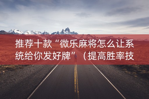 推荐十款“微乐麻将怎么让系统给你发好牌”（提高胜率技巧)