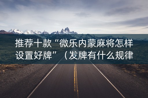 推荐十款“微乐内蒙麻将怎样设置好牌”（发牌有什么规律吗)