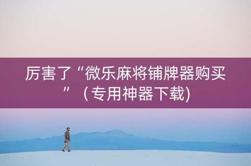厉害了“微乐麻将铺牌器购买”（专用神器下载)