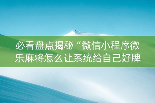 必看盘点揭秘“微信小程序微乐麻将怎么让系统给自己好牌”（怎么让系统给你发好牌)