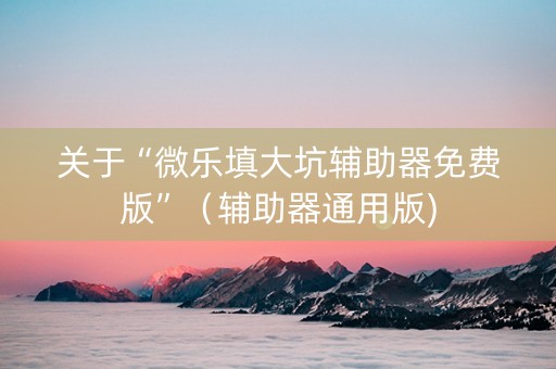 关于“微乐填大坑辅助器免费版”（辅助器通用版)