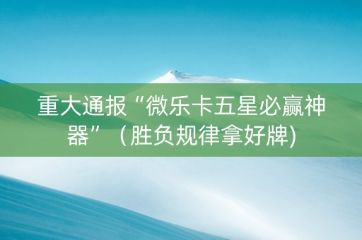 重大通报“微乐卡五星必赢神器”（胜负规律拿好牌)