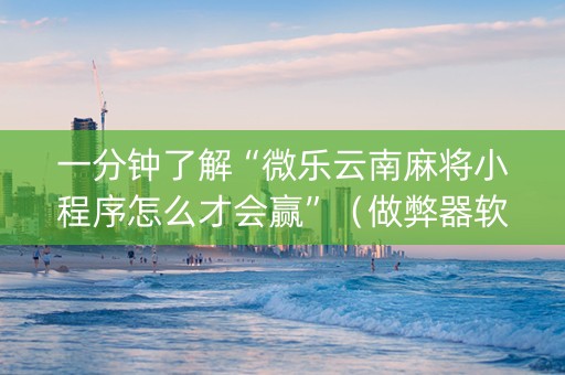 一分钟了解“微乐云南麻将小程序怎么才会赢”（做弊器软件下载)