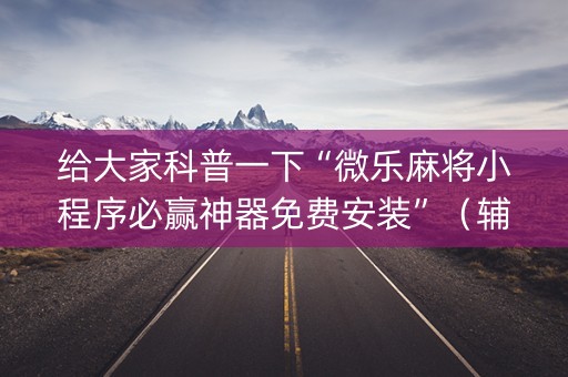 给大家科普一下“微乐麻将小程序必赢神器免费安装”（辅助器通用版)