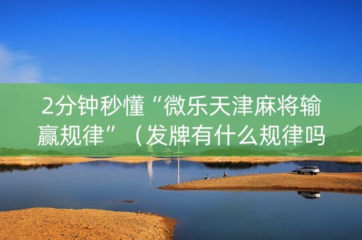 2分钟秒懂“微乐天津麻将输赢规律”（发牌有什么规律吗)