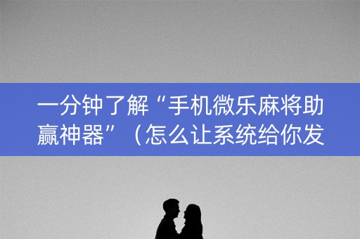 一分钟了解“手机微乐麻将助赢神器”（怎么让系统给你发好牌)