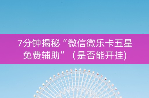 7分钟揭秘“微信微乐卡五星免费辅助”（是否能开挂)