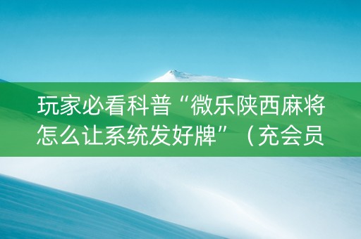 玩家必看科普“微乐陕西麻将怎么让系统发好牌”（充会员胜率高)