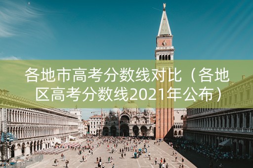 各地市高考分数线对比（各地区高考分数线2021年公布）