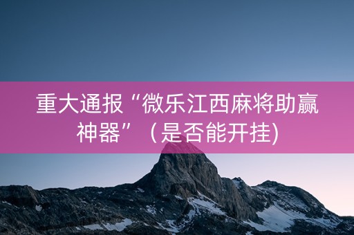 重大通报“微乐江西麻将助赢神器”（是否能开挂)