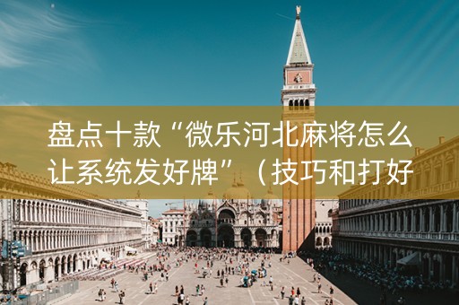 盘点十款“微乐河北麻将怎么让系统发好牌”（技巧和打好牌方法)
