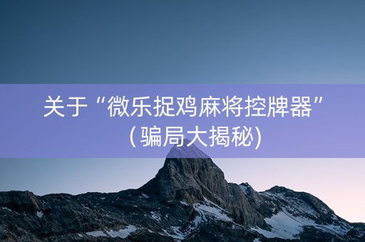 关于“微乐捉鸡麻将控牌器”（骗局大揭秘)