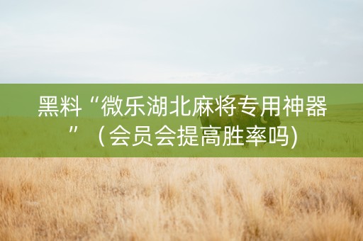 黑料“微乐湖北麻将专用神器”（会员会提高胜率吗)