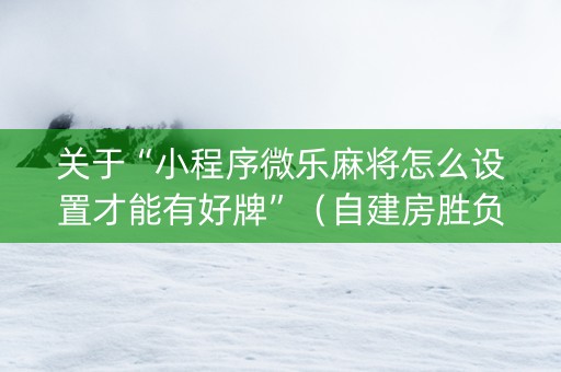 关于“小程序微乐麻将怎么设置才能有好牌”（自建房胜负规律)