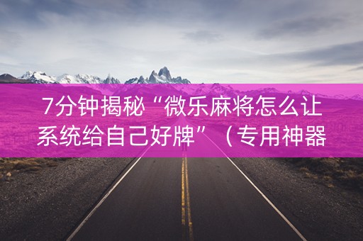 7分钟揭秘“微乐麻将怎么让系统给自己好牌”（专用神器)