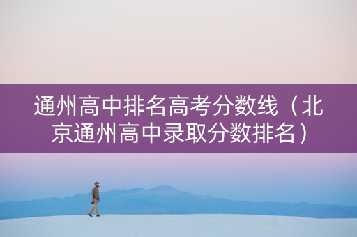 通州高中排名高考分数线（北京通州高中录取分数排名）