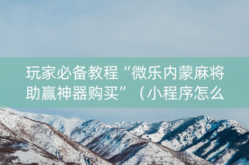 玩家必备教程“微乐内蒙麻将助赢神器购买”（小程序怎么才会赢)