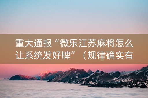 重大通报“微乐江苏麻将怎么让系统发好牌”（规律确实有挂)
