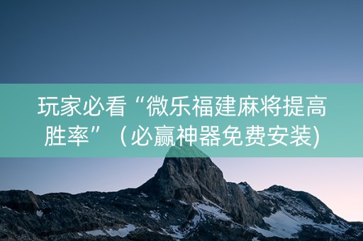 玩家必看“微乐福建麻将提高胜率”（必赢神器免费安装)