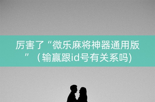 厉害了“微乐麻将神器通用版”（输赢跟id号有关系吗)