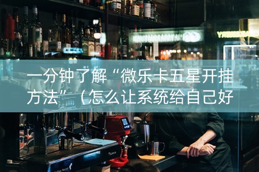 一分钟了解“微乐卡五星开挂方法”（怎么让系统给自己好牌)