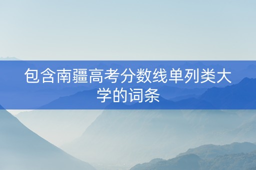 包含南疆高考分数线单列类大学的词条