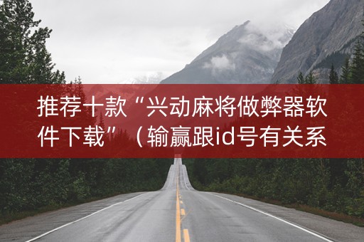 推荐十款“兴动麻将做弊器软件下载”（输赢跟id号有关系吗)