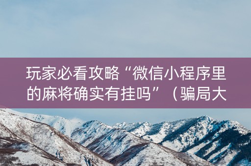 玩家必看攻略“微信小程序里的麻将确实有挂吗”（骗局大揭秘)