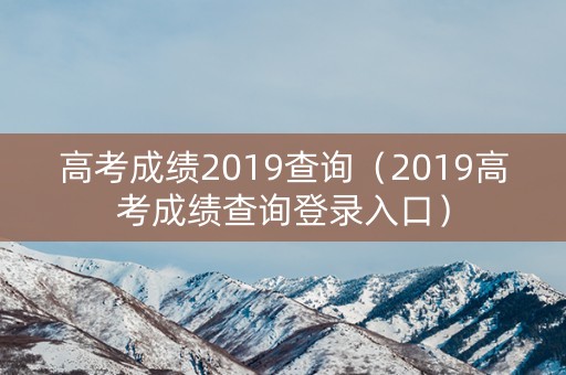 高考成绩2019查询（2019高考成绩查询登录入口）
