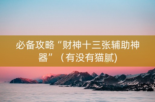 必备攻略“财神十三张辅助神器”（有没有猫腻)