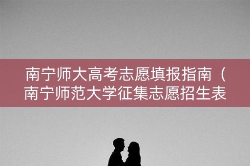 南宁师大高考志愿填报指南（南宁师范大学征集志愿招生表）