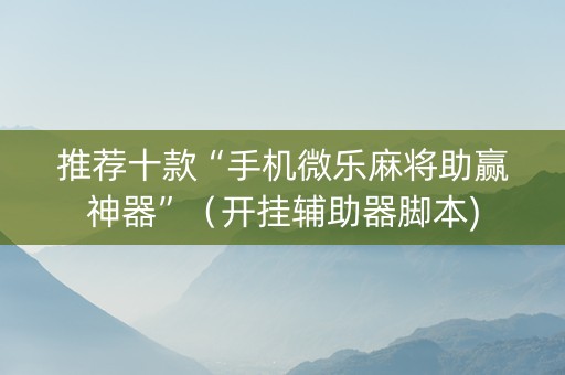 推荐十款“手机微乐麻将助赢神器”（开挂辅助器脚本)