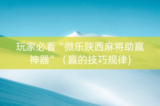 玩家必看“微乐陕西麻将助赢神器”（赢的技巧规律)