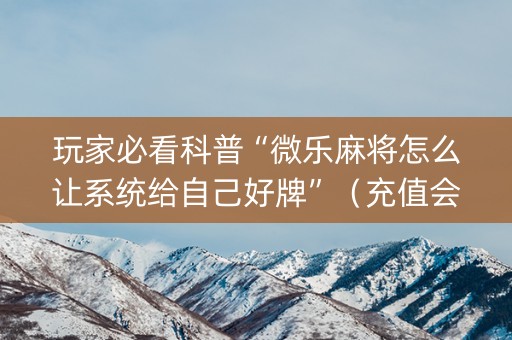 玩家必看科普“微乐麻将怎么让系统给自己好牌”（充值会提高胜率么)