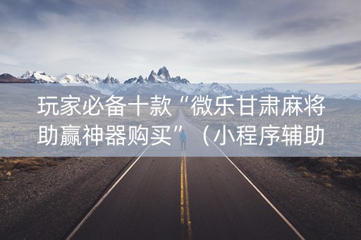 玩家必备十款“微乐甘肃麻将助赢神器购买”（小程序辅助软件)