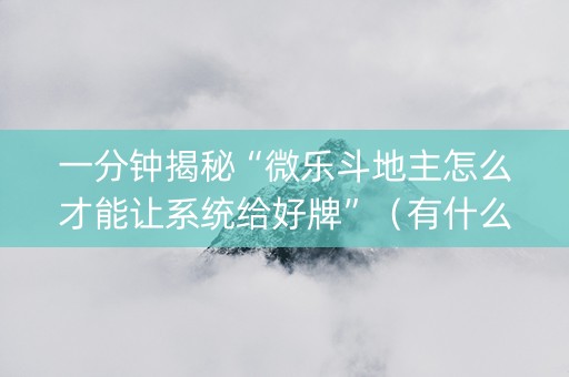 一分钟揭秘“微乐斗地主怎么才能让系统给好牌”（有什么诀窍)