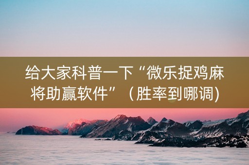 给大家科普一下“微乐捉鸡麻将助赢软件”（胜率到哪调)