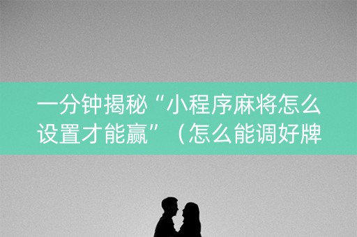 一分钟揭秘“小程序麻将怎么设置才能赢”（怎么能调好牌)