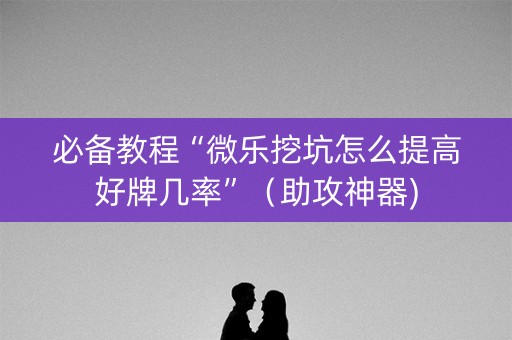 必备教程“微乐挖坑怎么提高好牌几率”（助攻神器)