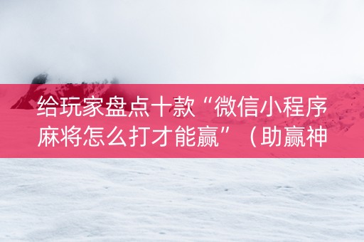 给玩家盘点十款“微信小程序麻将怎么打才能赢”（助赢神器购买)