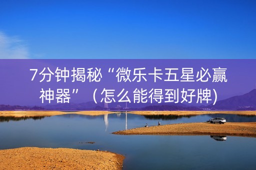 7分钟揭秘“微乐卡五星必赢神器”（怎么能得到好牌)