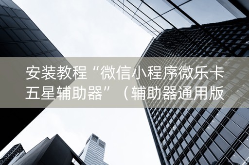 安装教程“微信小程序微乐卡五星辅助器”（辅助器通用版)