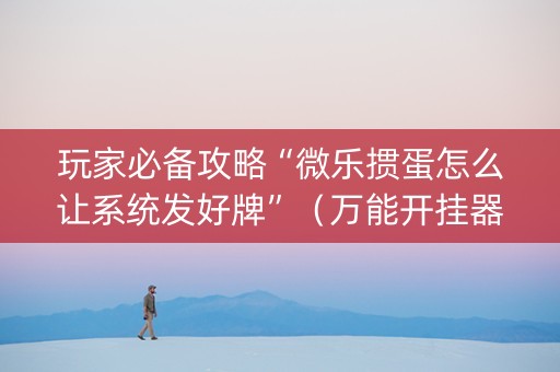 玩家必备攻略“微乐掼蛋怎么让系统发好牌”（万能开挂器)
