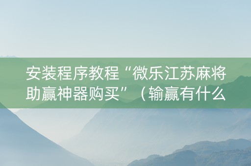 安装程序教程“微乐江苏麻将助赢神器购买”（输赢有什么规律)
