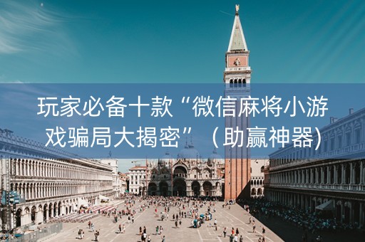 玩家必备十款“微信麻将小游戏骗局大揭密”（助赢神器)